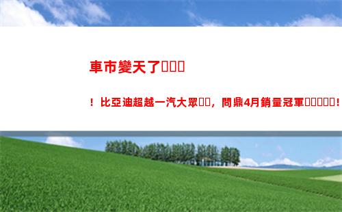 車市變天了！比亞迪超越一汽大眾，問鼎4月銷量冠軍！